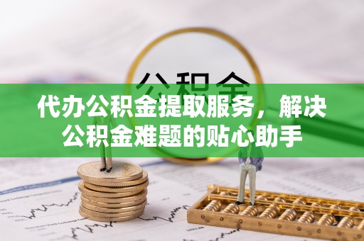 南朗代办公积金提取服务，解决公积金难题的贴心助手