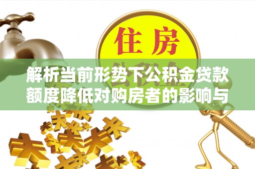 南朗解析当前形势下公积金贷款额度降低对购房者的影响与应对策略