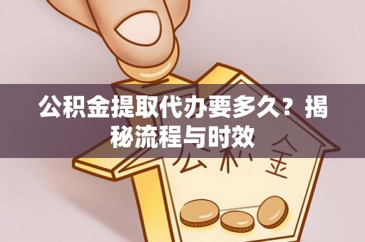 南朗公积金提取代办要多久？揭秘流程与时效