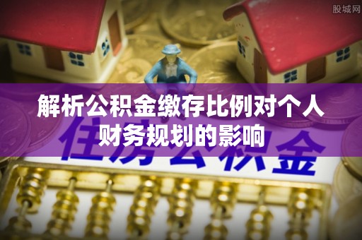 南朗解析公积金缴存比例对个人财务规划的影响