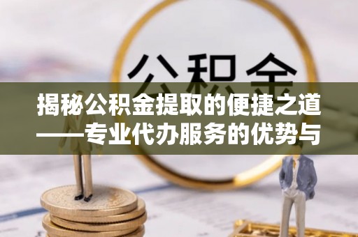 南朗揭秘公积金提取的便捷之道——专业代办服务的优势与选择