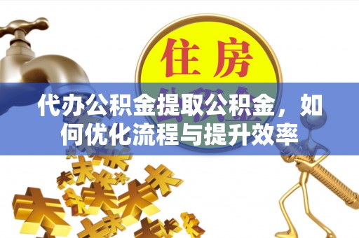 南朗代办公积金提取公积金，如何优化流程与提升效率