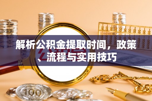 南朗解析公积金提取时间，政策、流程与实用技巧