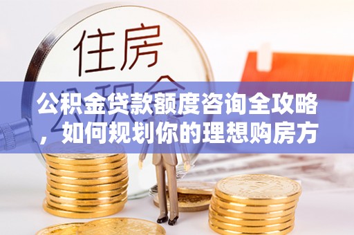 南朗公积金贷款额度咨询全攻略，如何规划你的理想购房方案