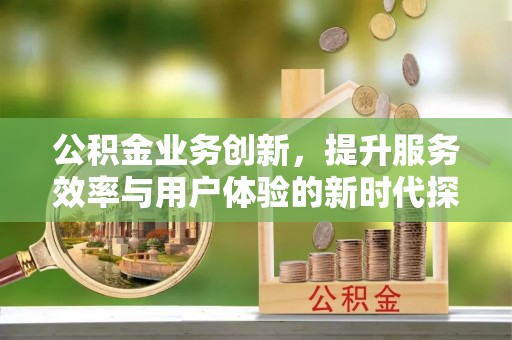 南朗公积金业务创新，提升服务效率与用户体验的新时代探索