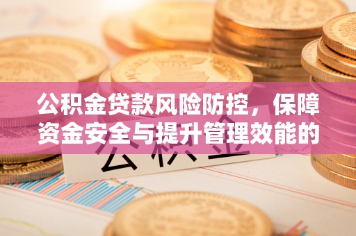 南朗公积金贷款风险防控，保障资金安全与提升管理效能的多维度探索