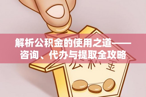南朗解析公积金的使用之道——咨询、代办与提取全攻略