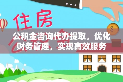 南朗公积金咨询代办提取，优化财务管理，实现高效服务