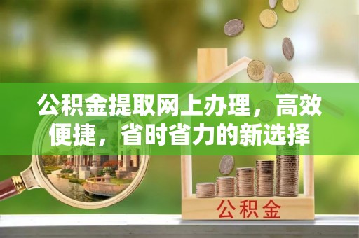 南朗公积金提取网上办理，高效便捷，省时省力的新选择