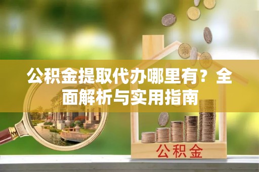 南朗公积金提取代办哪里有？全面解析与实用指南