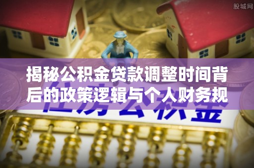 南朗揭秘公积金贷款调整时间背后的政策逻辑与个人财务规划