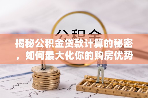 南朗揭秘公积金贷款计算的秘密，如何最大化你的购房优势