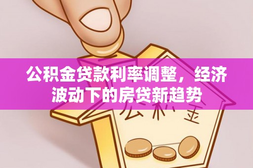 南朗公积金贷款利率调整，经济波动下的房贷新趋势