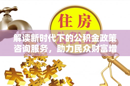 南朗解读新时代下的公积金政策咨询服务，助力民众财富增值与安居梦想