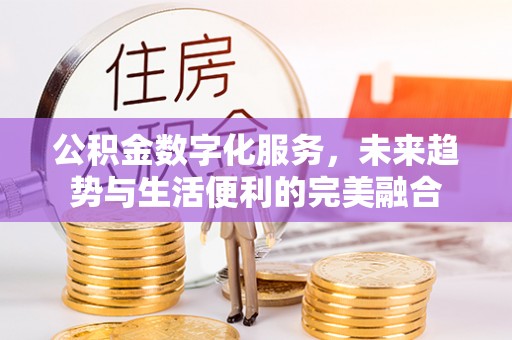 南朗公积金数字化服务，未来趋势与生活便利的完美融合