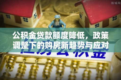 南朗公积金贷款额度降低，政策调整下的购房新趋势与应对策略