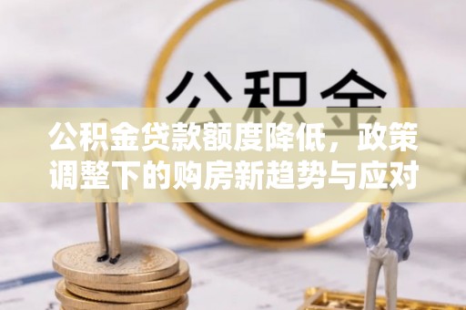 南朗公积金贷款额度降低，政策调整下的购房新趋势与应对策略