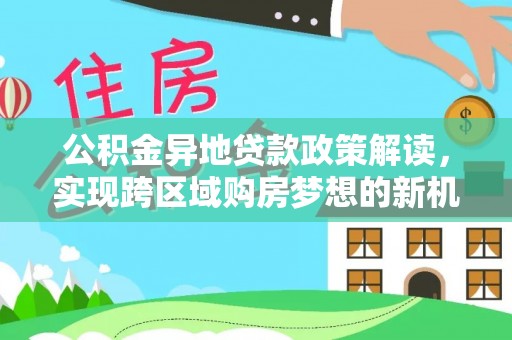 南朗公积金异地贷款政策解读，实现跨区域购房梦想的新机遇