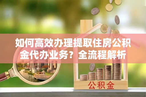 南朗如何高效办理提取住房公积金代办业务？全流程解析