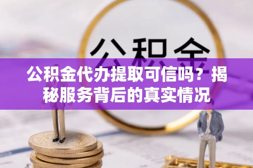 南朗公积金代办提取可信吗？揭秘服务背后的真实情况