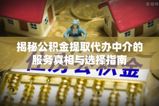 南朗揭秘公积金提取代办中介的服务真相与选择指南