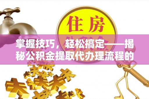 南朗掌握技巧，轻松搞定——揭秘公积金提取代办理流程的关键步骤
