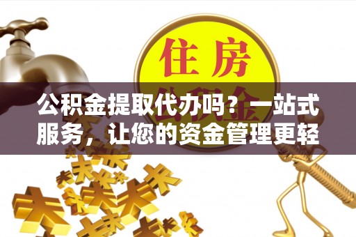 南朗公积金提取代办吗？一站式服务，让您的资金管理更轻松