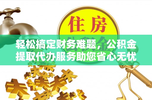 南朗轻松搞定财务难题，公积金提取代办服务助您省心无忧