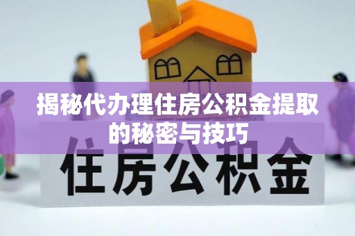 南朗揭秘代办理住房公积金提取的秘密与技巧