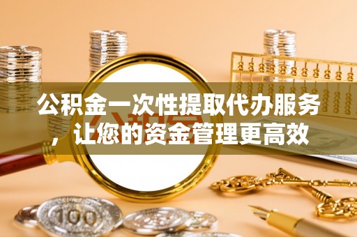 南朗公积金一次性提取代办服务，让您的资金管理更高效