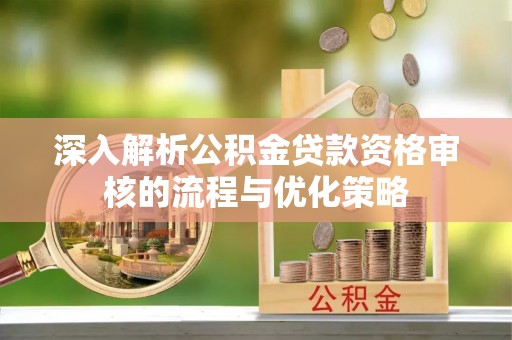 南朗深入解析公积金贷款资格审核的流程与优化策略