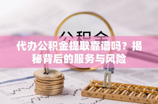 南朗代办公积金提取靠谱吗？揭秘背后的服务与风险