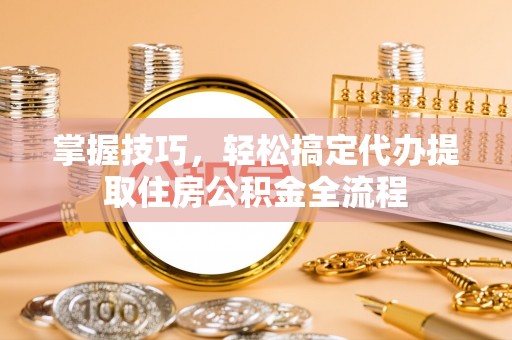 南朗掌握技巧，轻松搞定代办提取住房公积金全流程