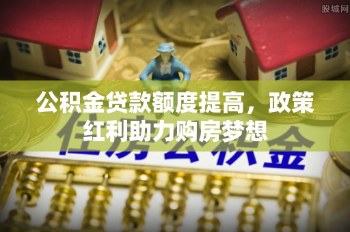 南朗公积金贷款额度提高，政策红利助力购房梦想