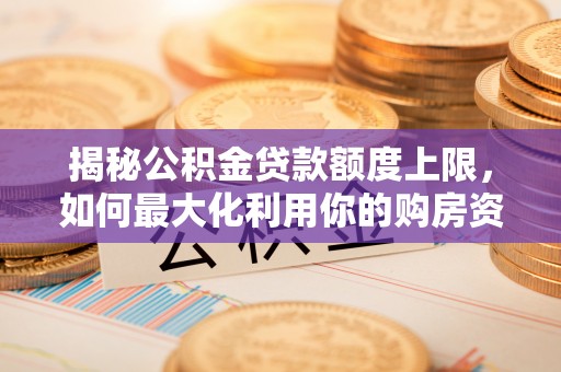南朗揭秘公积金贷款额度上限，如何最大化利用你的购房资金？