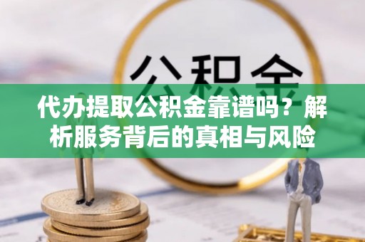 南朗代办提取公积金靠谱吗？解析服务背后的真相与风险