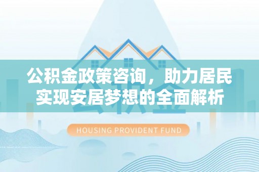 南朗公积金政策咨询，助力居民实现安居梦想的全面解析