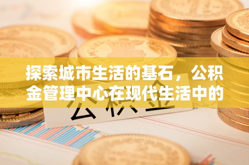 南朗探索城市生活的基石，公积金管理中心在现代生活中的重要角色