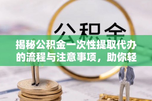 南朗揭秘公积金一次性提取代办的流程与注意事项，助你轻松搞定财务规划