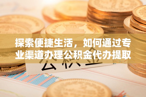 南朗探索便捷生活，如何通过专业渠道办理公积金代办提取业务