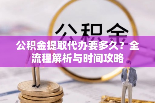 南朗公积金提取代办要多久？全流程解析与时间攻略