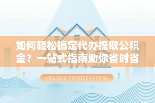 南朗如何轻松搞定代办提取公积金？一站式指南助你省时省心