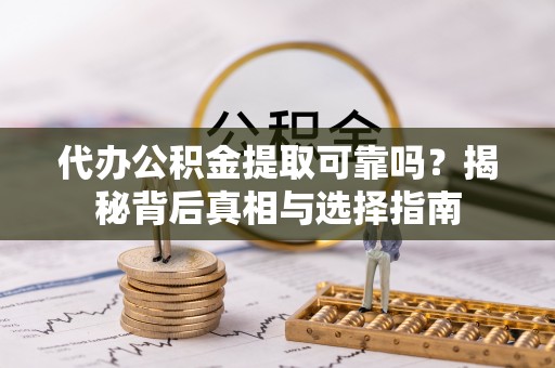 南朗代办公积金提取可靠吗？揭秘背后真相与选择指南