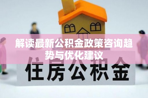 南朗解读最新公积金政策咨询趋势与优化建议