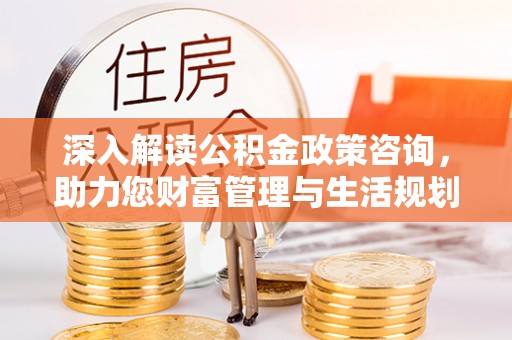 南朗深入解读公积金政策咨询，助力您财富管理与生活规划