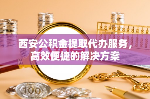 南朗西安公积金提取代办服务，高效便捷的解决方案