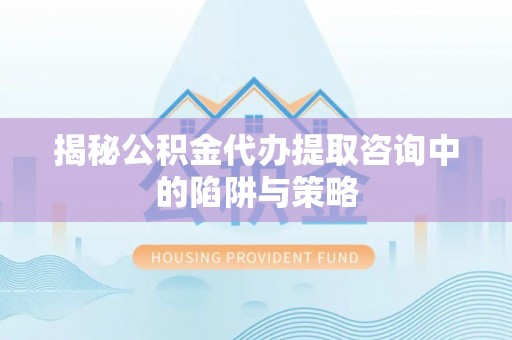 南朗揭秘公积金代办提取咨询中的陷阱与策略