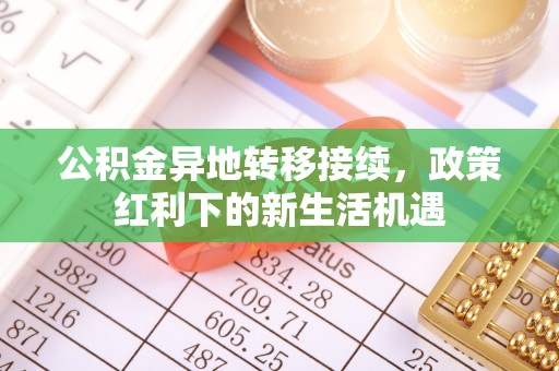 南朗公积金异地转移接续，政策红利下的新生活机遇