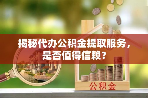 南朗揭秘代办公积金提取服务，是否值得信赖？