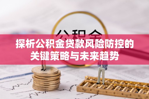 南朗探析公积金贷款风险防控的关键策略与未来趋势